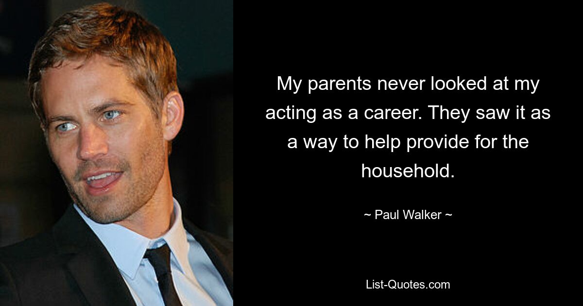 My parents never looked at my acting as a career. They saw it as a way to help provide for the household. — © Paul Walker