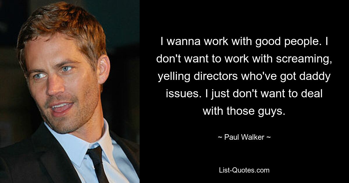 I wanna work with good people. I don't want to work with screaming, yelling directors who've got daddy issues. I just don't want to deal with those guys. — © Paul Walker