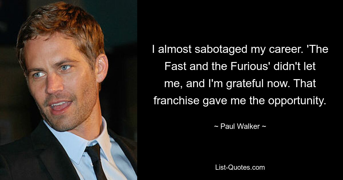 I almost sabotaged my career. 'The Fast and the Furious' didn't let me, and I'm grateful now. That franchise gave me the opportunity. — © Paul Walker