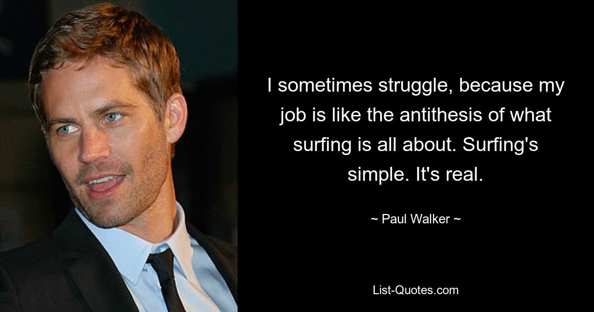 I sometimes struggle, because my job is like the antithesis of what surfing is all about. Surfing's simple. It's real. — © Paul Walker