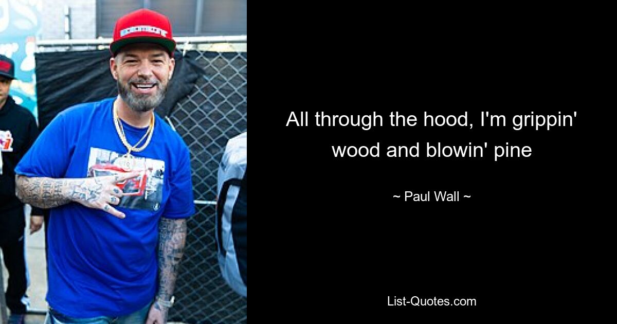 All through the hood, I'm grippin' wood and blowin' pine — © Paul Wall