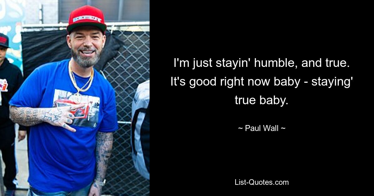 I'm just stayin' humble, and true. It's good right now baby - staying' true baby. — © Paul Wall