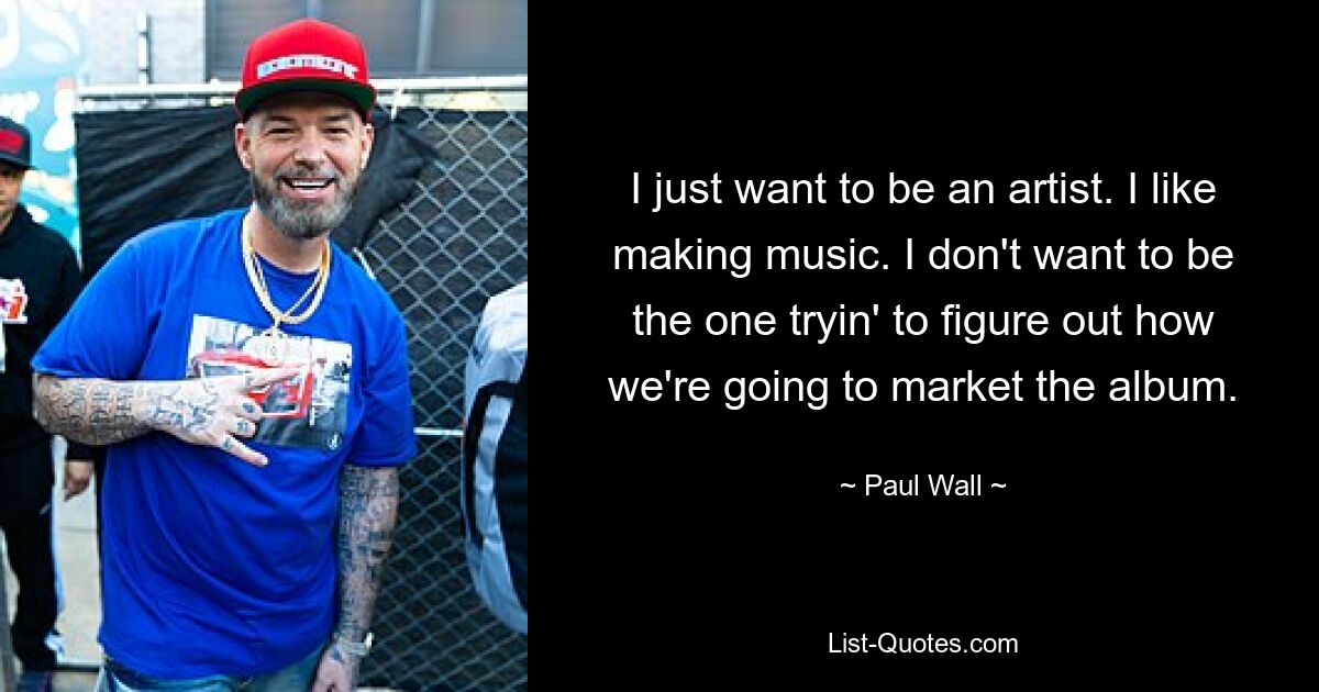 I just want to be an artist. I like making music. I don't want to be the one tryin' to figure out how we're going to market the album. — © Paul Wall