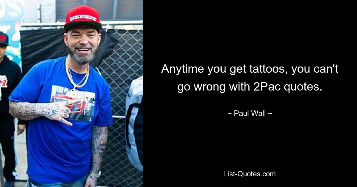 Anytime you get tattoos, you can't go wrong with 2Pac quotes. — © Paul Wall