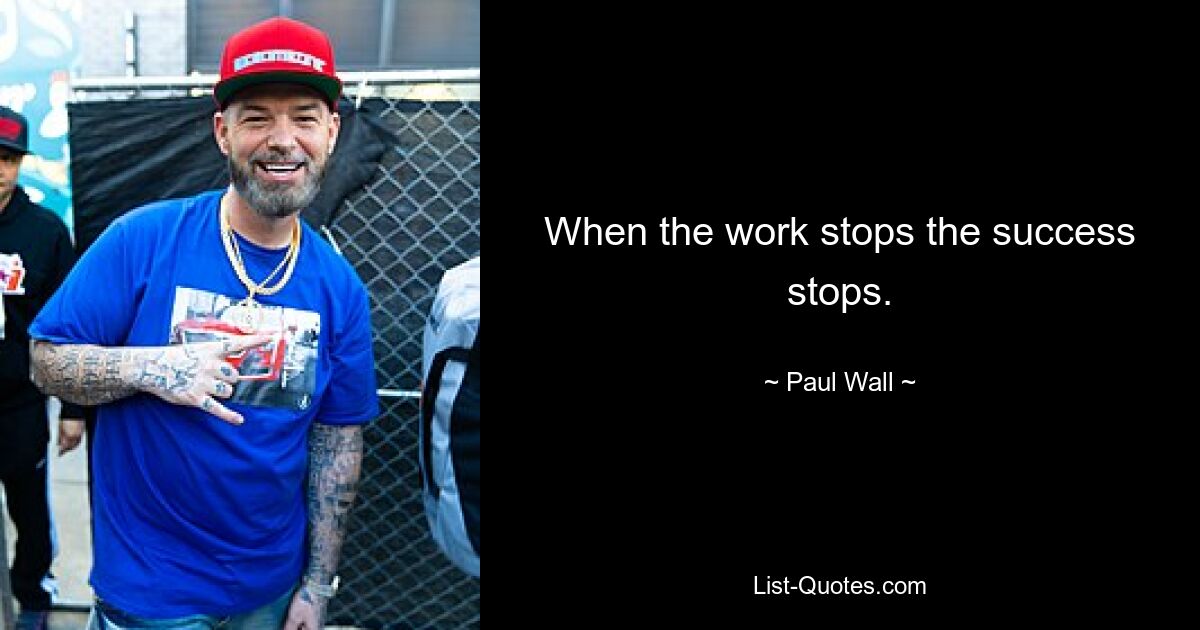 When the work stops the success stops. — © Paul Wall