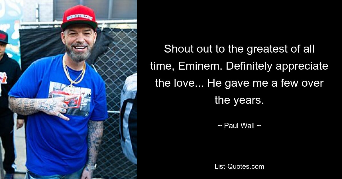 Shout out to the greatest of all time, Eminem. Definitely appreciate the love... He gave me a few over the years. — © Paul Wall