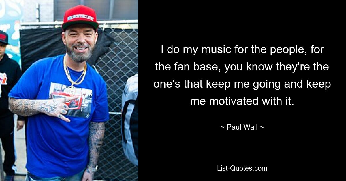 Ich mache meine Musik für die Leute, für die Fangemeinde, Sie wissen, sie sind diejenigen, die mich am Laufen halten und mich damit motivieren. — © Paul Wall