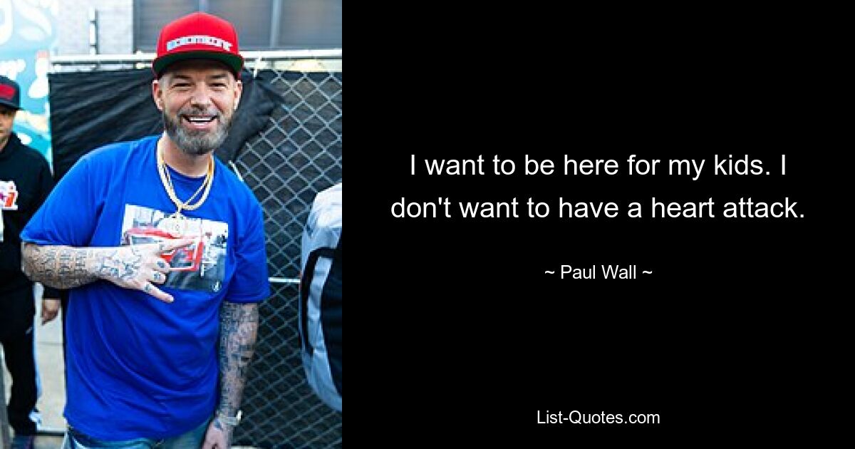 I want to be here for my kids. I don't want to have a heart attack. — © Paul Wall