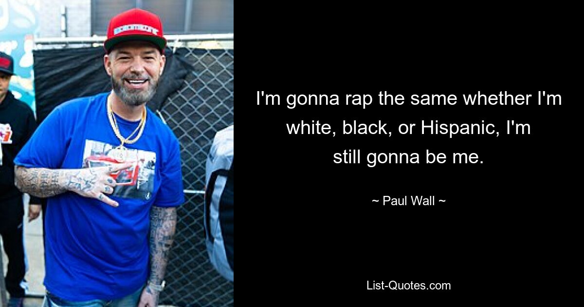 I'm gonna rap the same whether I'm white, black, or Hispanic, I'm still gonna be me. — © Paul Wall