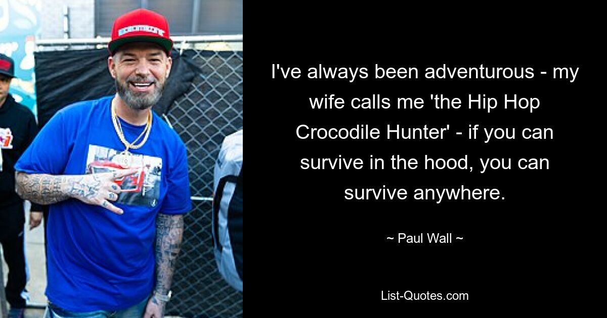 I've always been adventurous - my wife calls me 'the Hip Hop Crocodile Hunter' - if you can survive in the hood, you can survive anywhere. — © Paul Wall