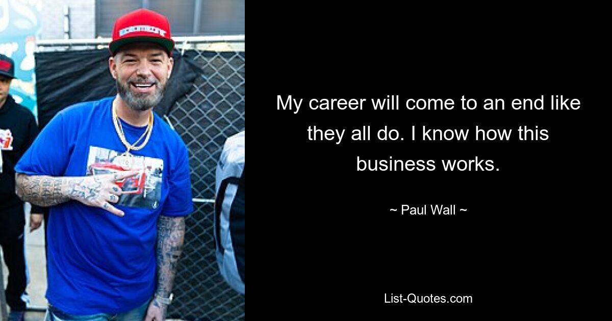 My career will come to an end like they all do. I know how this business works. — © Paul Wall