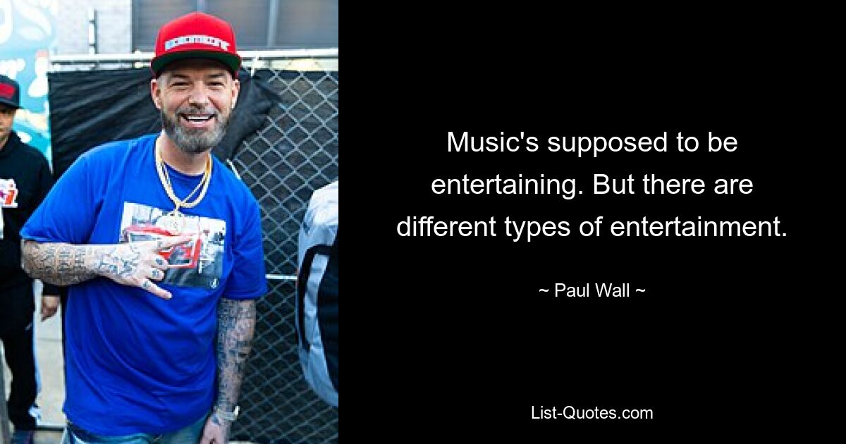 Music's supposed to be entertaining. But there are different types of entertainment. — © Paul Wall