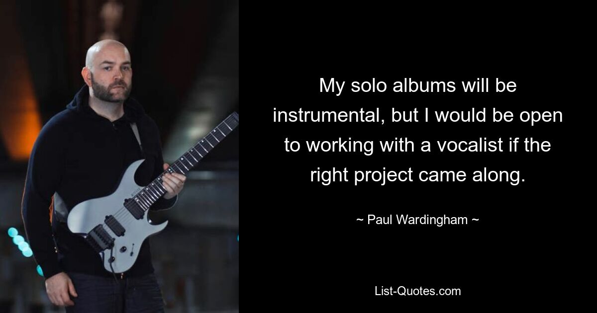 My solo albums will be instrumental, but I would be open to working with a vocalist if the right project came along. — © Paul Wardingham