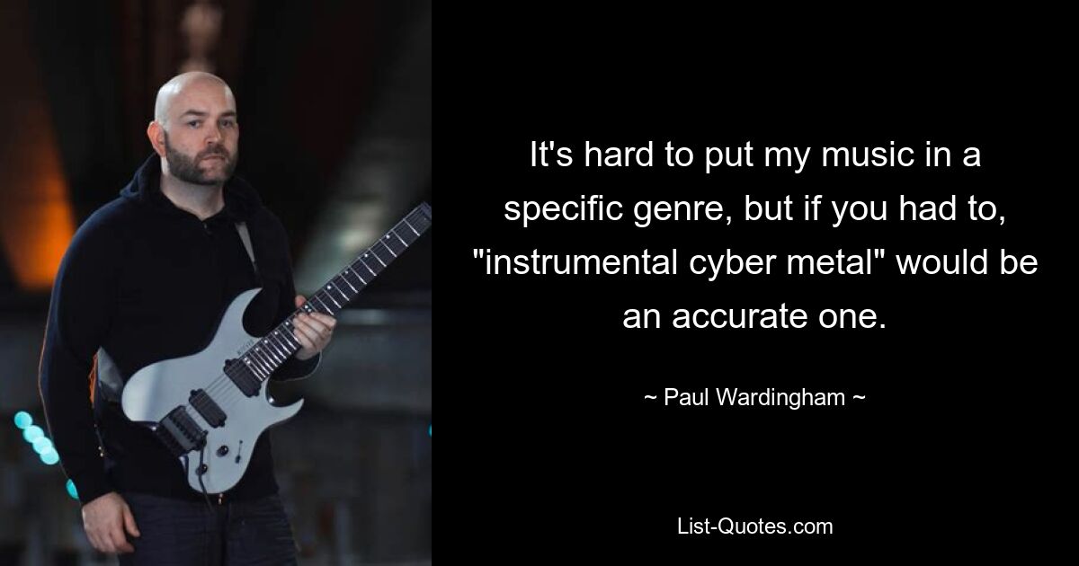 It's hard to put my music in a specific genre, but if you had to, "instrumental cyber metal" would be an accurate one. — © Paul Wardingham