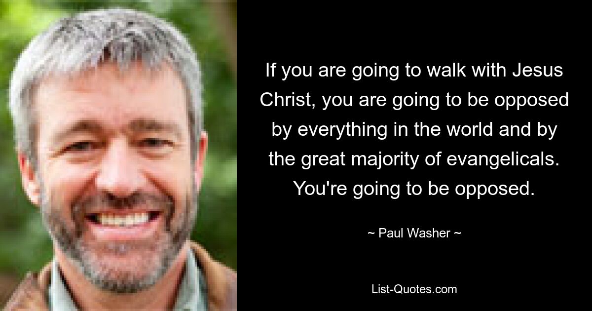 If you are going to walk with Jesus Christ, you are going to be opposed by everything in the world and by the great majority of evangelicals. You're going to be opposed. — © Paul Washer