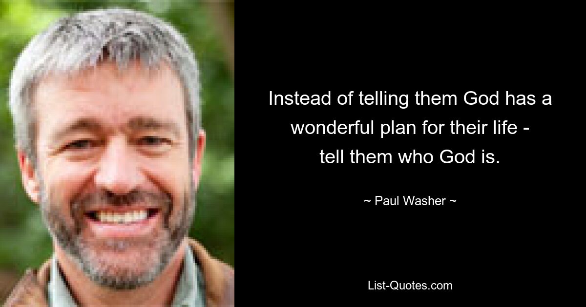 Instead of telling them God has a wonderful plan for their life - tell them who God is. — © Paul Washer