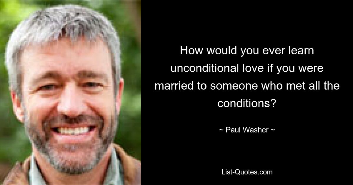 How would you ever learn unconditional love if you were married to someone who met all the conditions? — © Paul Washer