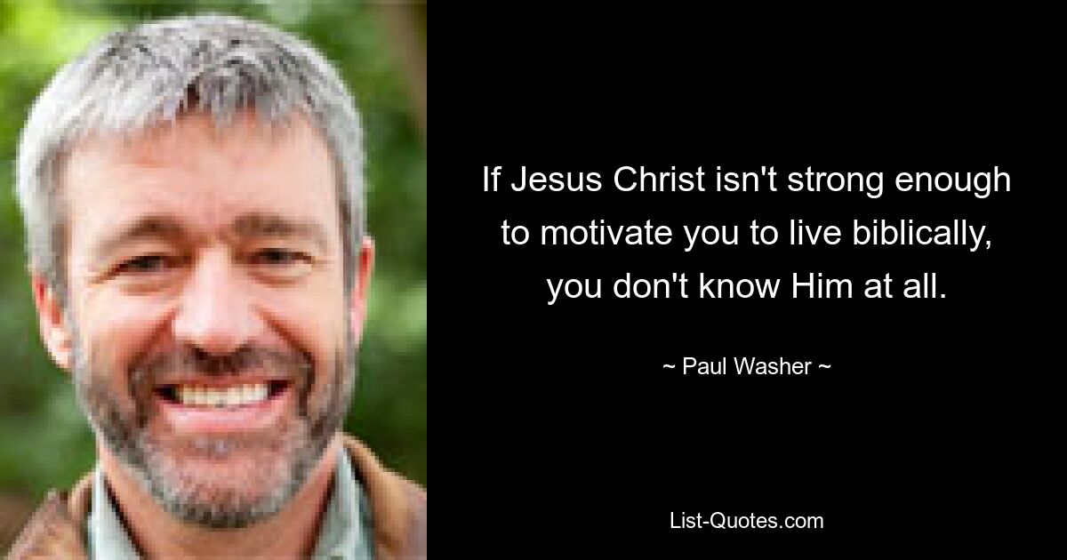 If Jesus Christ isn't strong enough to motivate you to live biblically, you don't know Him at all. — © Paul Washer