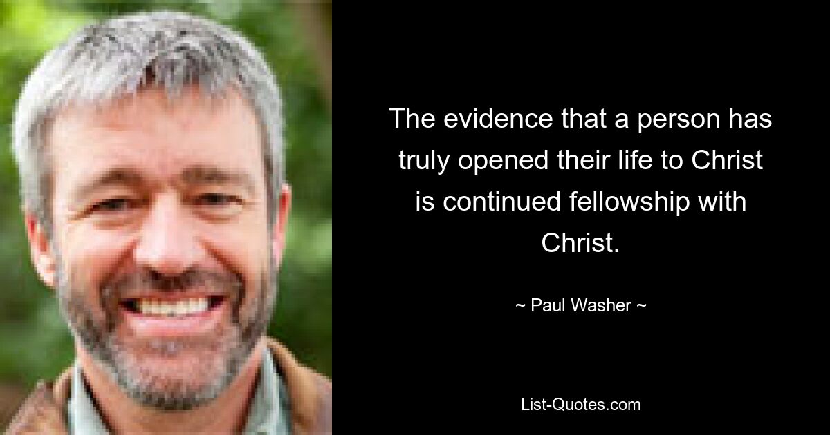 The evidence that a person has truly opened their life to Christ is continued fellowship with Christ. — © Paul Washer