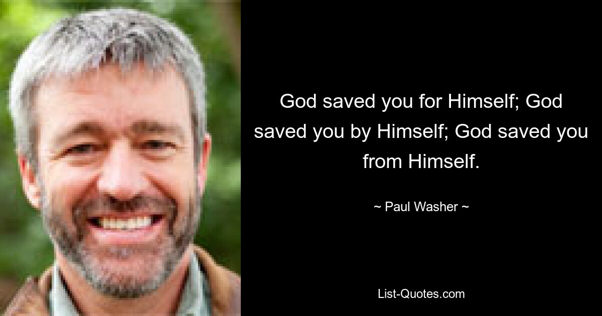 God saved you for Himself; God saved you by Himself; God saved you from Himself. — © Paul Washer