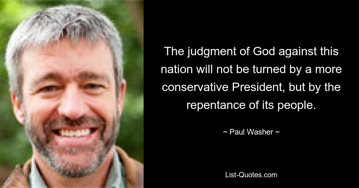 The judgment of God against this nation will not be turned by a more conservative President, but by the repentance of its people. — © Paul Washer