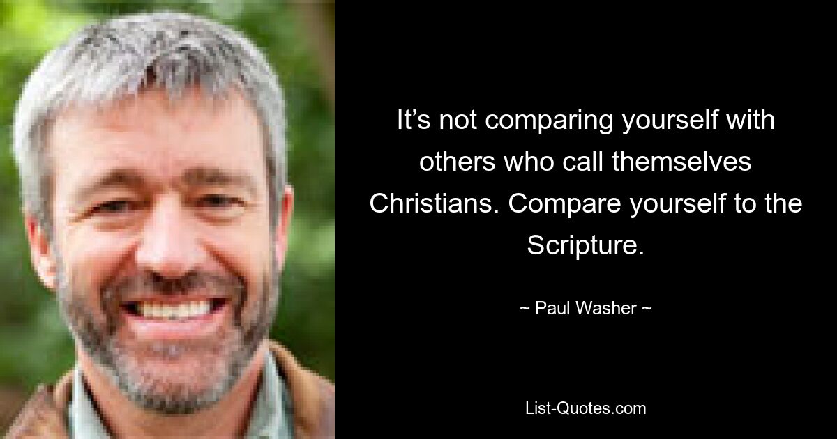 It’s not comparing yourself with others who call themselves Christians. Compare yourself to the Scripture. — © Paul Washer