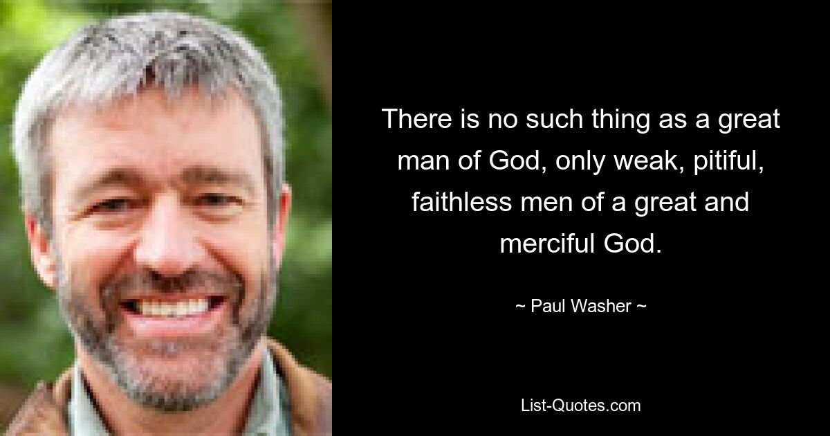 There is no such thing as a great man of God, only weak, pitiful, faithless men of a great and merciful God. — © Paul Washer