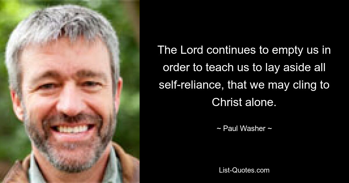 The Lord continues to empty us in order to teach us to lay aside all self-reliance, that we may cling to Christ alone. — © Paul Washer