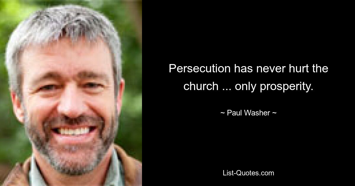 Persecution has never hurt the church ... only prosperity. — © Paul Washer