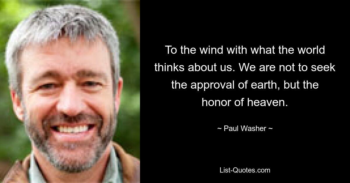 To the wind with what the world thinks about us. We are not to seek the approval of earth, but the honor of heaven. — © Paul Washer