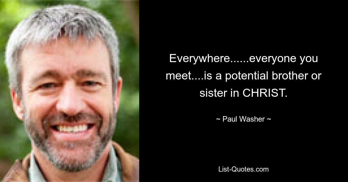 Everywhere......everyone you meet....is a potential brother or sister in CHRIST. — © Paul Washer