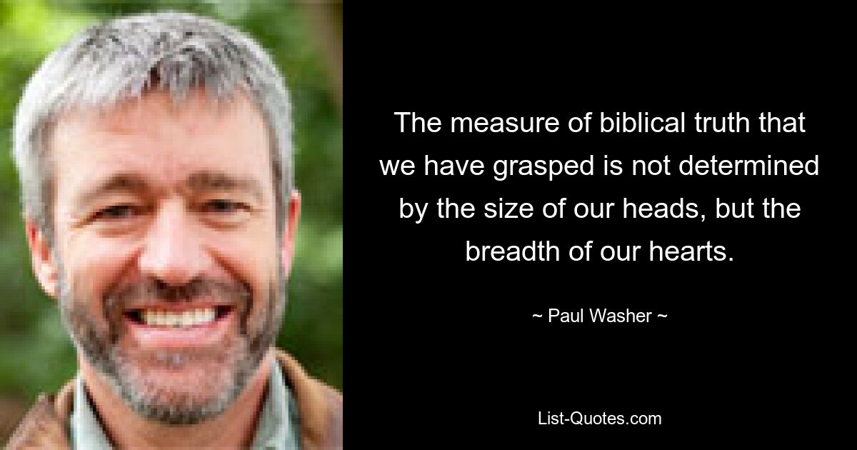 The measure of biblical truth that we have grasped is not determined by the size of our heads, but the breadth of our hearts. — © Paul Washer