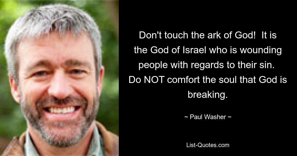 Don't touch the ark of God!  It is the God of Israel who is wounding people with regards to their sin.  Do NOT comfort the soul that God is breaking. — © Paul Washer