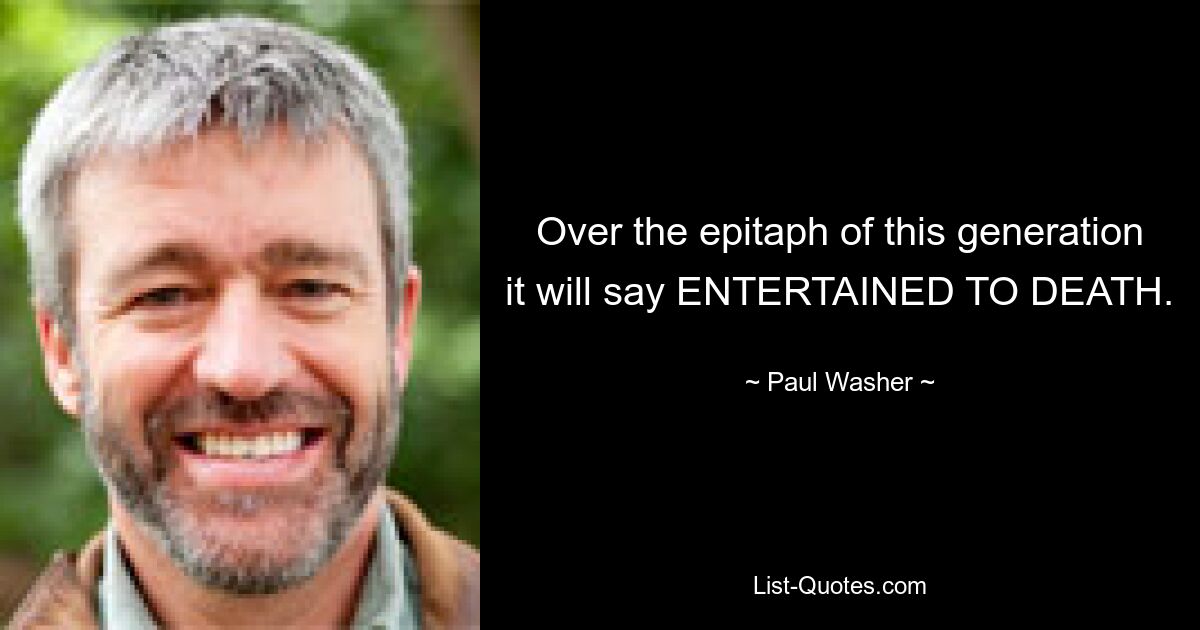 Over the epitaph of this generation it will say ENTERTAINED TO DEATH. — © Paul Washer