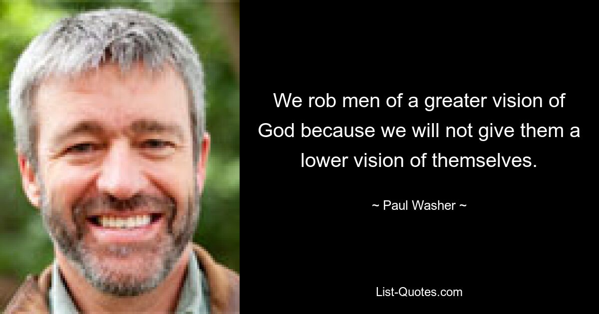 We rob men of a greater vision of God because we will not give them a lower vision of themselves. — © Paul Washer