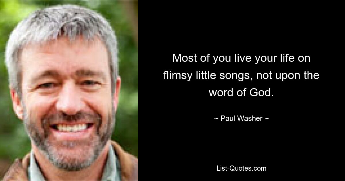 Most of you live your life on flimsy little songs, not upon the word of God. — © Paul Washer