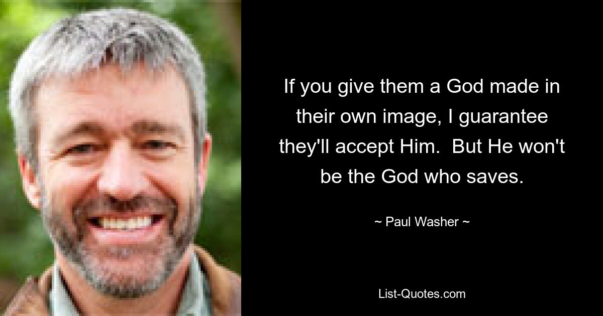 If you give them a God made in their own image, I guarantee they'll accept Him.  But He won't be the God who saves. — © Paul Washer