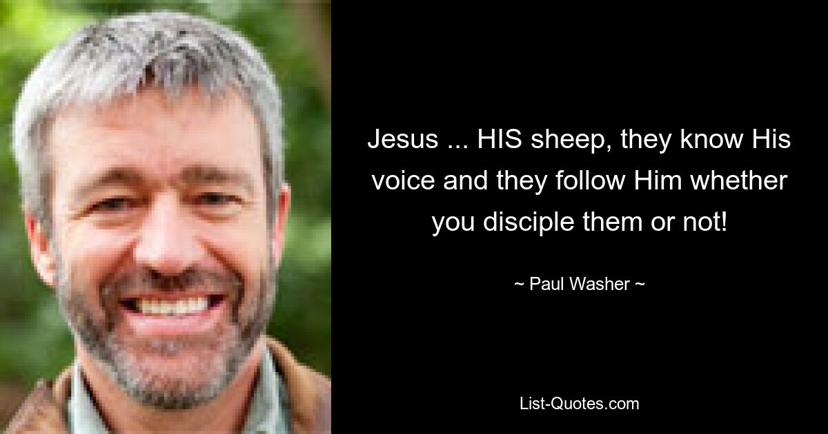 Jesus ... HIS sheep, they know His voice and they follow Him whether you disciple them or not! — © Paul Washer