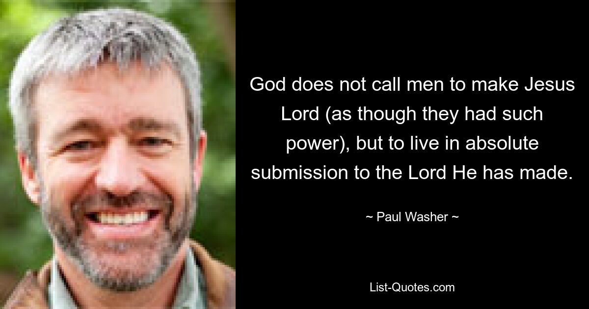 God does not call men to make Jesus Lord (as though they had such power), but to live in absolute submission to the Lord He has made. — © Paul Washer