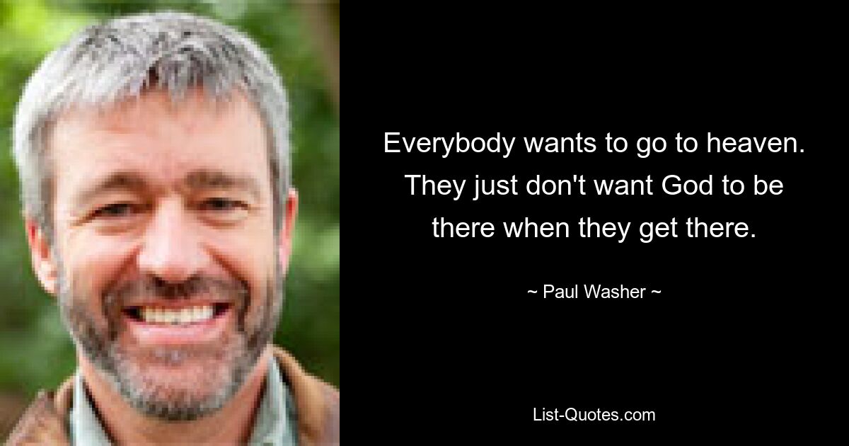 Everybody wants to go to heaven. They just don't want God to be there when they get there. — © Paul Washer