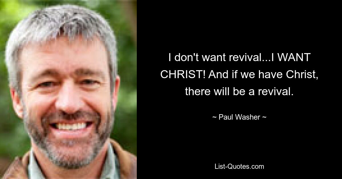 I don't want revival...I WANT CHRIST! And if we have Christ, there will be a revival. — © Paul Washer