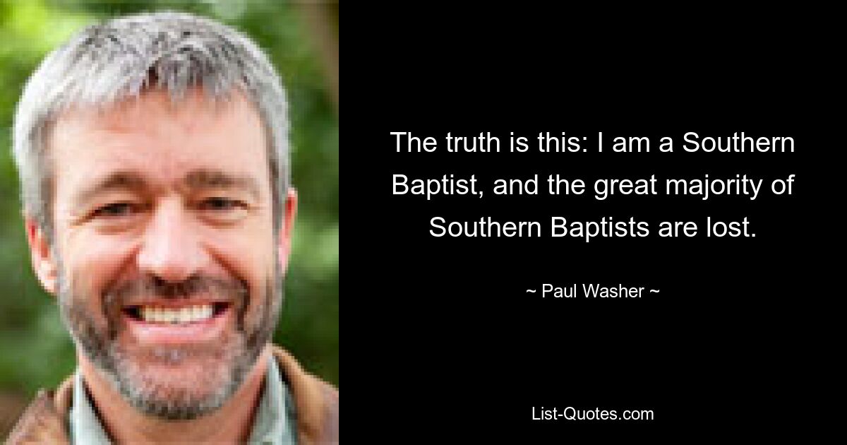 The truth is this: I am a Southern Baptist, and the great majority of Southern Baptists are lost. — © Paul Washer