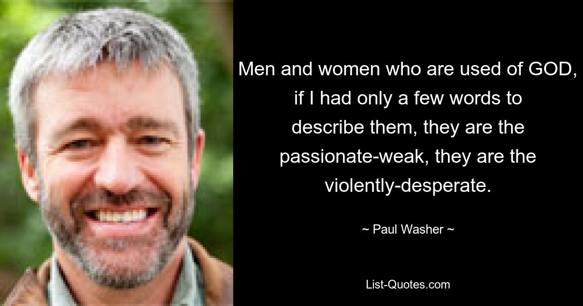 Men and women who are used of GOD, if I had only a few words to describe them, they are the passionate-weak, they are the violently-desperate. — © Paul Washer