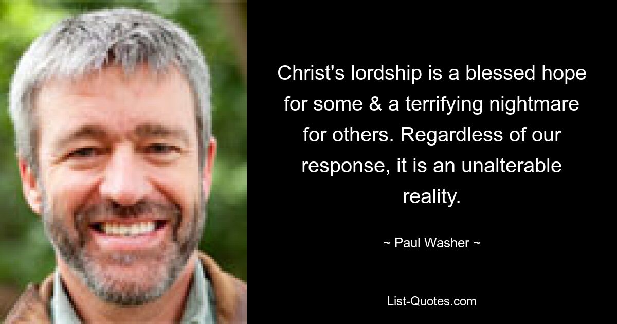 Christ's lordship is a blessed hope for some & a terrifying nightmare for others. Regardless of our response, it is an unalterable reality. — © Paul Washer