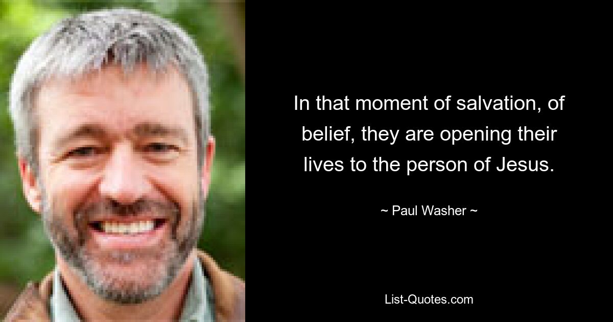 In that moment of salvation, of belief, they are opening their lives to the person of Jesus. — © Paul Washer