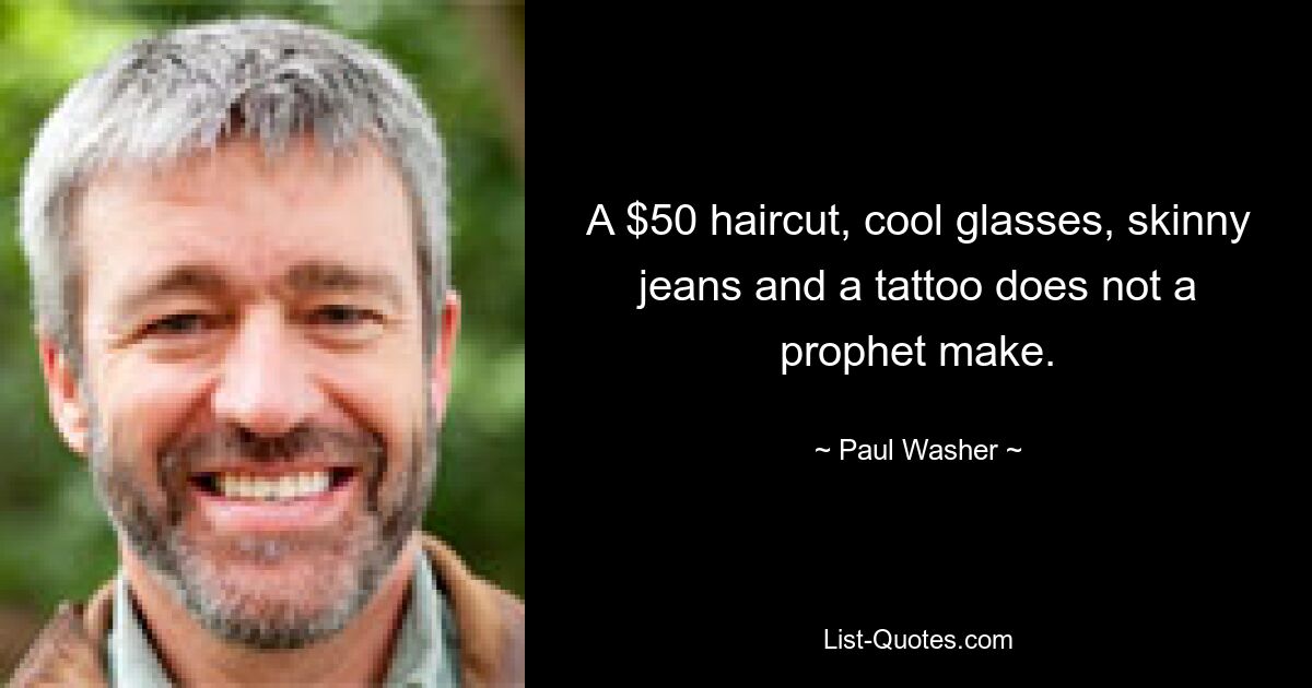 A $50 haircut, cool glasses, skinny jeans and a tattoo does not a prophet make. — © Paul Washer