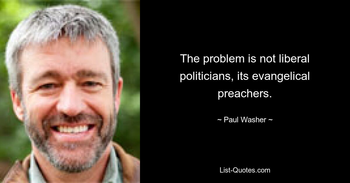 The problem is not liberal politicians, its evangelical preachers. — © Paul Washer