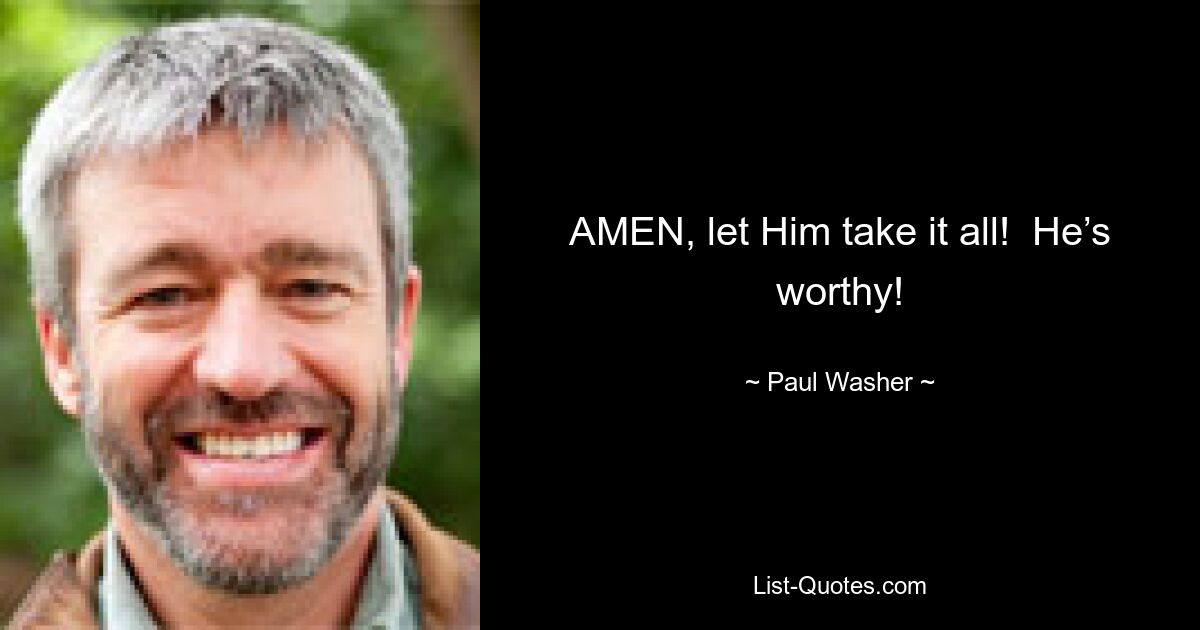 AMEN, let Him take it all!  He’s worthy! — © Paul Washer