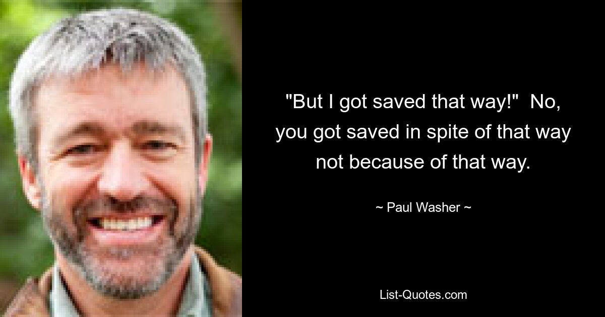 "But I got saved that way!"  No, you got saved in spite of that way not because of that way. — © Paul Washer