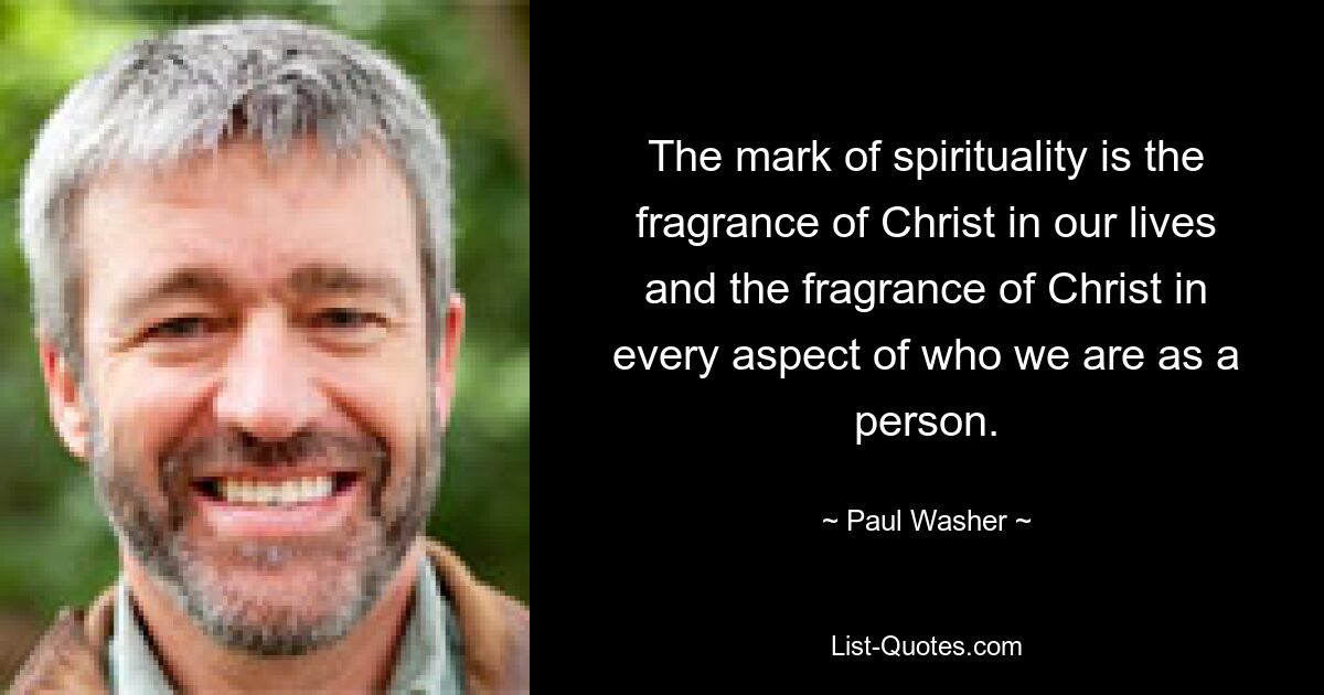 The mark of spirituality is the fragrance of Christ in our lives and the fragrance of Christ in every aspect of who we are as a person. — © Paul Washer